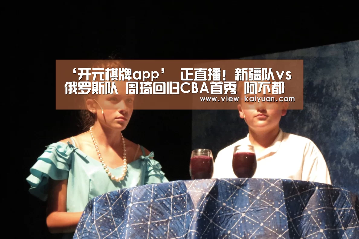 ‘开元棋牌app’
正直播！新疆队vs俄罗斯队 周琦回归CBA首秀 阿不都能否发作