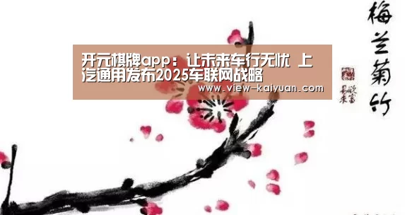 开元棋牌app:让未来车行无忧 上汽通用发布2025车联网战略(图3) 开元棋牌电脑版