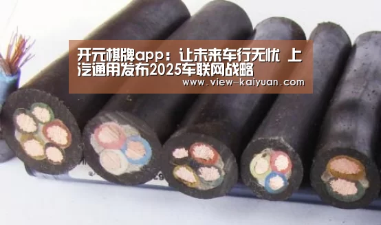开元棋牌app：让未来车行无忧 上汽通用发布2025车联网战略